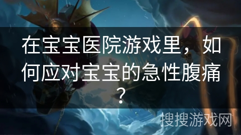 在宝宝医院游戏里，如何应对宝宝的急性腹痛？