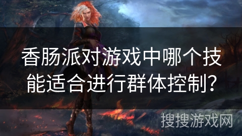 香肠派对游戏中哪个技能适合进行群体控制？