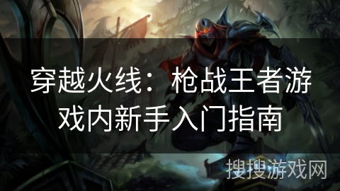 穿越火线：枪战王者游戏内新手入门指南