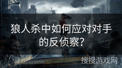 狼人杀中如何应对对手的反侦察？