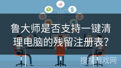 鲁大师是否支持一键清理电脑的残留注册表？