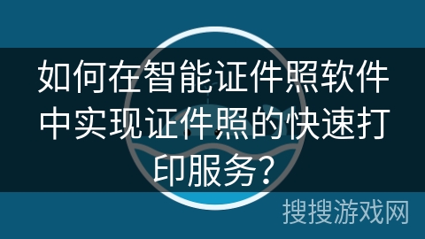如何在智能证件照软件中实现证件照的快速打印服务？