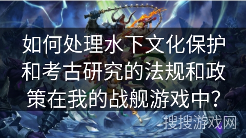 如何处理水下文化保护和考古研究的法规和政策在我的战舰游戏中？