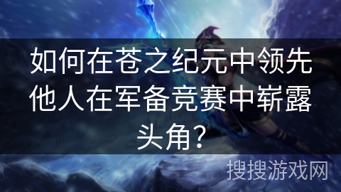 如何在苍之纪元中领先他人在军备竞赛中崭露头角？