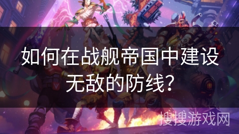 如何在战舰帝国中建设无敌的防线? 如何在战舰帝国中建设无敌的防线?