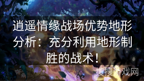逍遥情缘战场优势地形分析：充分利用地形制胜的战术！