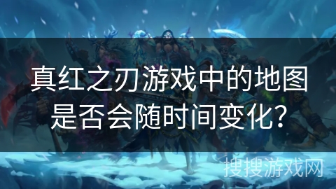 真红之刃游戏中的地图是否会随时间变化？
