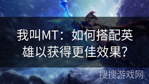 我叫MT：如何搭配英雄以获得更佳效果？