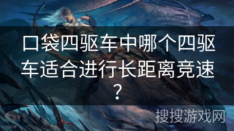 口袋四驱车中哪个四驱车适合进行长距离竞速？
