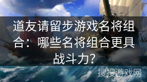 道友请留步游戏名将组合：哪些名将组合更具战斗力？