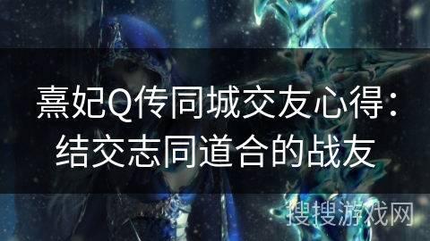 熹妃Q传同城交友心得：结交志同道合的战友