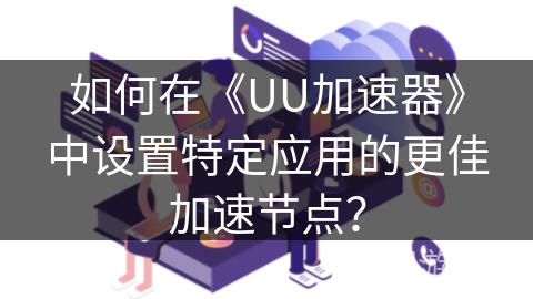 如何在《UU加速器》中设置特定应用的更佳加速节点？