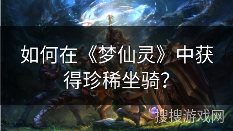 如何在《梦仙灵》中获得珍稀坐骑？