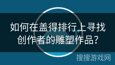 如何在盖得排行上寻找创作者的雕塑作品? 如何在盖得排行上寻找创作者的雕塑作品?