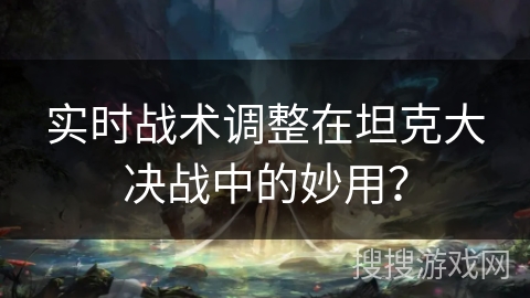 实时战术调整在坦克大决战中的妙用? 实时战术调整在坦克大决战中的妙用?