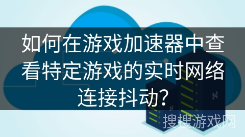 如何在游戏加速器中查看特定游戏的实时网络连接抖动？