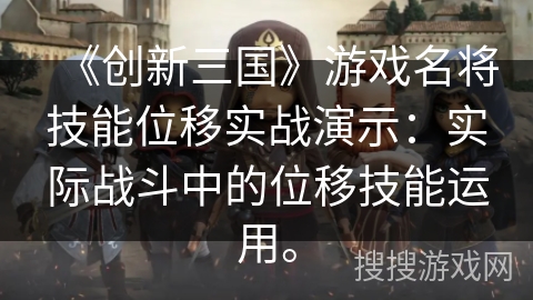 《创新三国》游戏名将技能位移实战演示:实际战斗中的位移技能运用。 《创新三国》游戏名将技能位移实战演示:实际战斗中的位移技能运用。