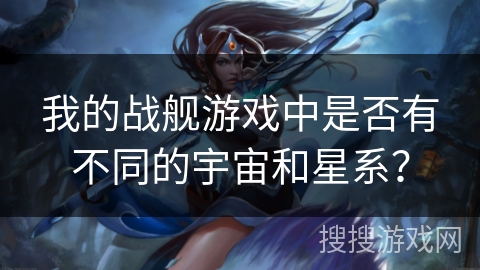 我的战舰游戏中是否有不同的宇宙和星系？
