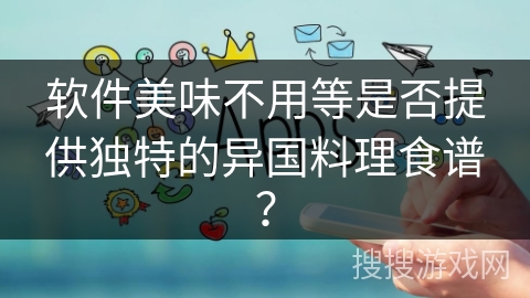 软件美味不用等是否提供独特的异国料理食谱？