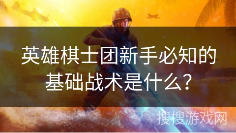 英雄棋士团新手必知的基础战术是什么？