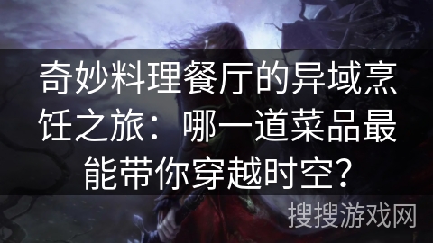 奇妙料理餐厅的异域烹饪之旅：哪一道菜品最能带你穿越时空？
