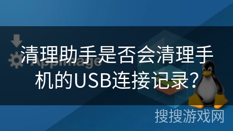 清理助手是否会清理手机的USB连接记录？