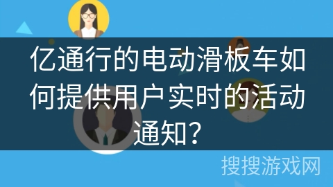 亿通行的电动滑板车如何提供用户实时的活动通知？
