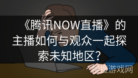 《腾讯NOW直播》的主播如何与观众一起探索未知地区？