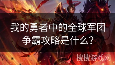 我的勇者中的全球军团争霸攻略是什么? 我的勇者中的全球军团争霸攻略是什么?