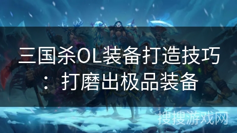 三国杀OL装备打造技巧:打磨出极品装备 三国杀OL装备打造技巧:打磨出极品装备