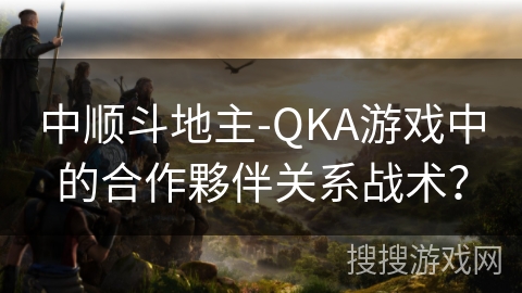 中顺斗地主-QKA游戏中的合作夥伴关系战术？