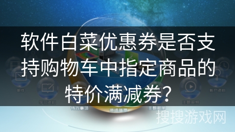 软件白菜优惠券是否支持购物车中指定商品的特价满减券? 软件白菜优惠券是否支持购物车中指定商品的特价满减券?
