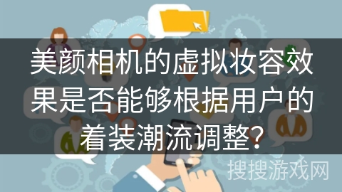 美颜相机的虚拟妆容效果是否能够根据用户的着装潮流调整? 美颜相机的虚拟妆容效果是否能够根据用户的着装潮流调整?