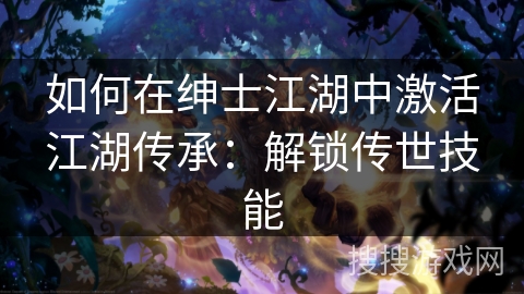 如何在绅士江湖中激活江湖传承:解锁传世技能 如何在绅士江湖中激活江湖传承:解锁传世技能