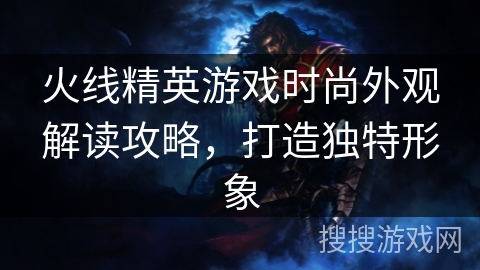 火线精英游戏时尚外观解读攻略,打造独特形象 火线精英游戏时尚外观解读攻略,打造独特形象