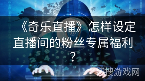 《奇乐直播》怎样设定直播间的粉丝专属福利? 《奇乐直播》怎样设定直播间的粉丝专属福利?