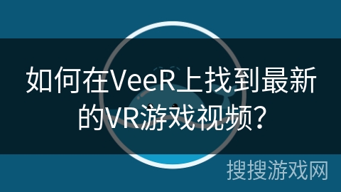 如何在VeeR上找到最新的VR游戏视频？