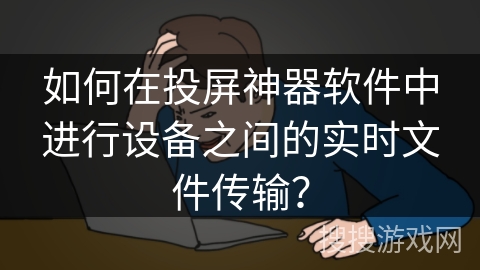 如何在投屏神器软件中进行设备之间的实时文件传输？