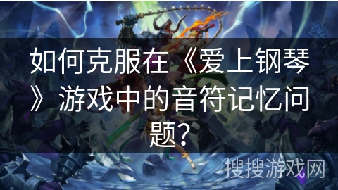 如何克服在《爱上钢琴》游戏中的音符记忆问题？