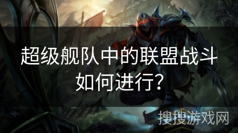 超级舰队中的联盟战斗如何进行？