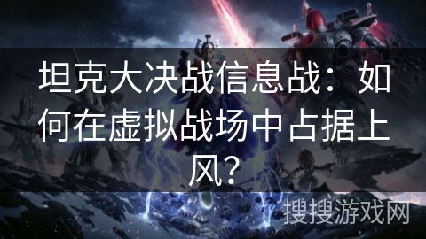 坦克大决战信息战：如何在虚拟战场中占据上风？