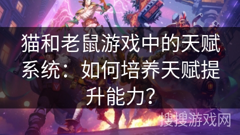 猫和老鼠游戏中的天赋系统:如何培养天赋提升能力? 猫和老鼠游戏中的天赋系统:如何培养天赋提升能力?
