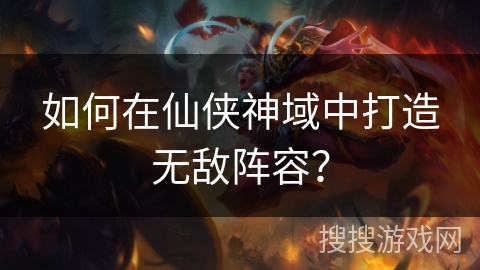 如何在仙侠神域中打造无敌阵容？