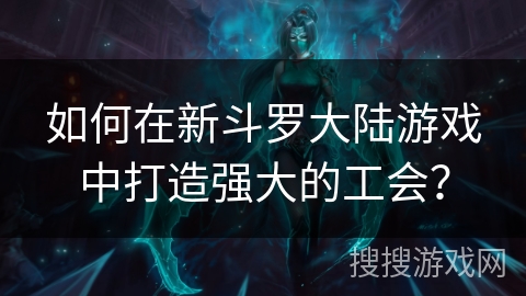 如何在新斗罗大陆游戏中打造强大的工会？