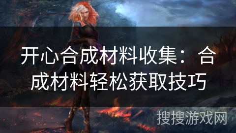 开心合成材料收集：合成材料轻松获取技巧