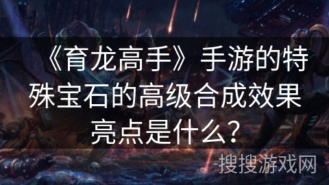 《育龙高手》手游的特殊宝石的高级合成效果亮点是什么？