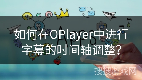 如何在OPlayer中进行字幕的时间轴调整？