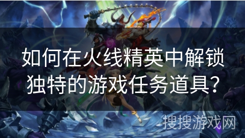 如何在火线精英中解锁独特的游戏任务道具？