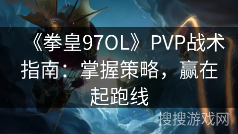 《拳皇97OL》PVP战术指南：掌握策略，赢在起跑线