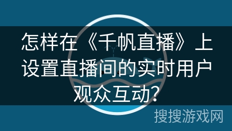 怎样在《千帆直播》上设置直播间的实时用户观众互动？